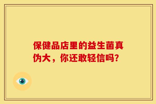 保健品店里的益生菌真伪大，你还敢轻信吗？