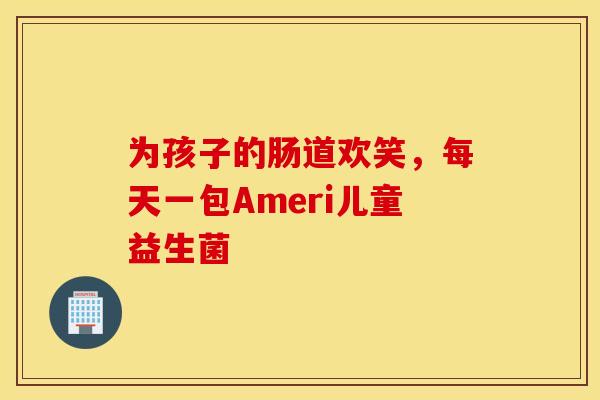 为孩子的肠道欢笑，每天一包Ameri儿童益生菌