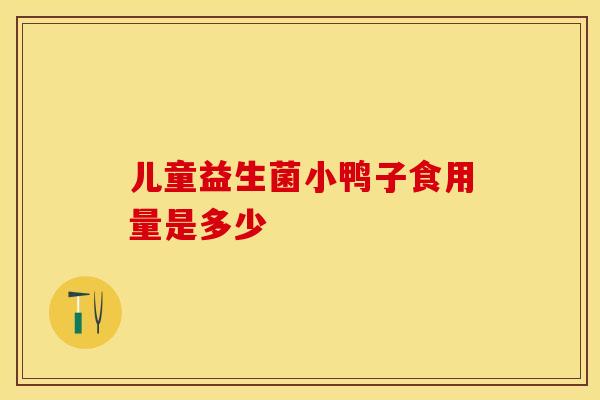 儿童益生菌小鸭子食用量是多少 儿童益生菌小鸭子食用量是多少