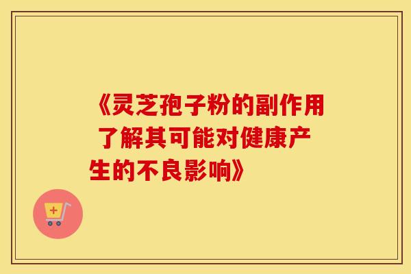 《灵芝孢子粉的副作用 了解其可能对健康产生的不良影响》