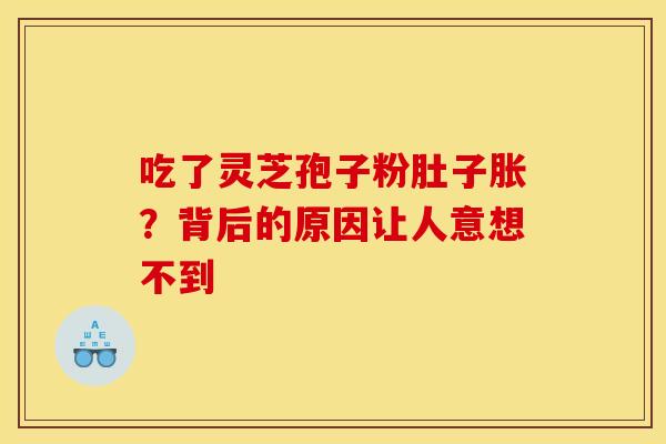 吃了灵芝孢子粉肚子胀？背后的原因让人意想不到