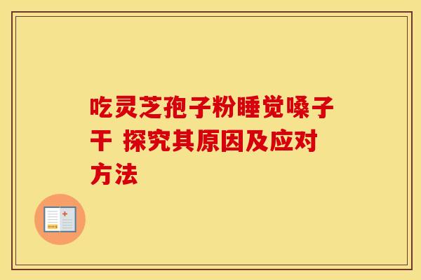 吃灵芝孢子粉睡觉嗓子干 探究其原因及应对方法