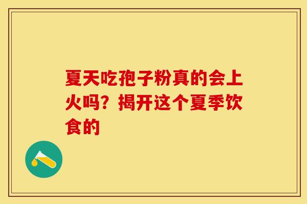 夏天吃孢子粉真的会上火吗？揭开这个夏季饮食的