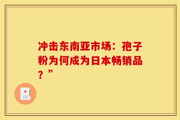 冲击东南亚市场：孢子粉为何成为日本畅销品？”