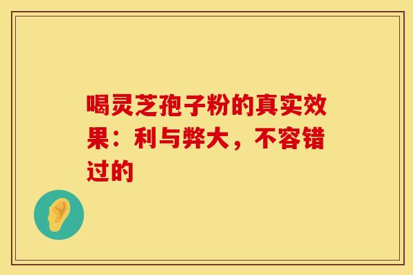 喝灵芝孢子粉的真实效果：利与弊大，不容错过的