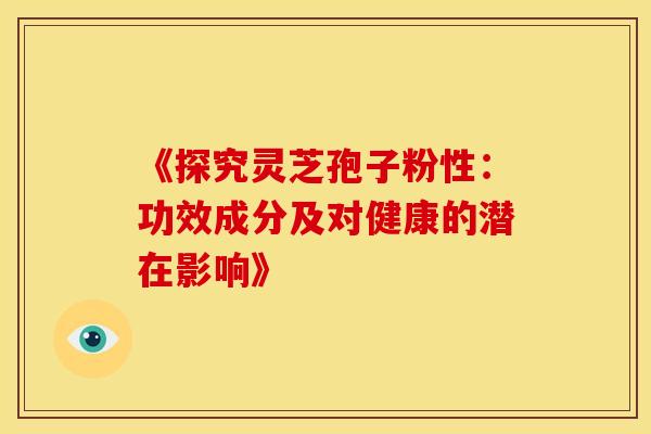 《探究灵芝孢子粉性：功效成分及对健康的潜在影响》