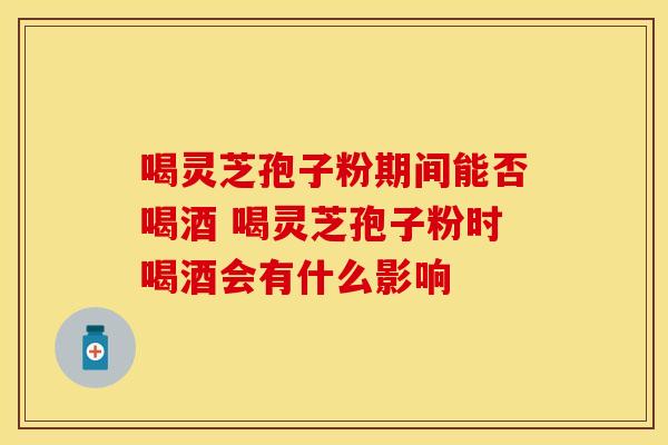 喝灵芝孢子粉期间能否喝酒 喝灵芝孢子粉时喝酒会有什么影响