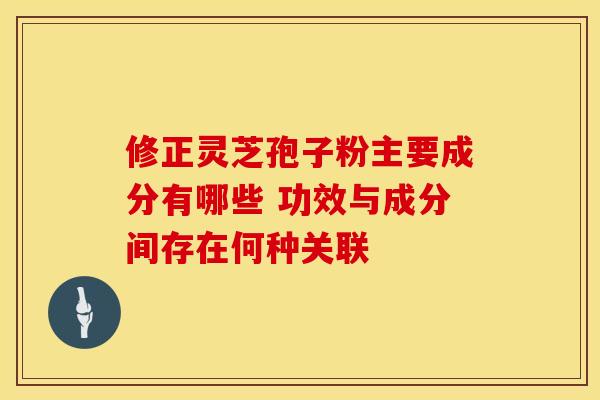 修正灵芝孢子粉主要成分有哪些 功效与成分间存在何种关联
