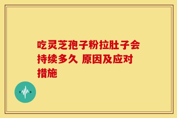 吃灵芝孢子粉拉肚子会持续多久 原因及应对措施