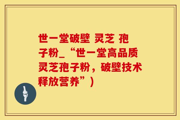 世一堂破壁 灵芝 孢子粉_“世一堂高品质灵芝孢子粉，破壁技术释放营养”)