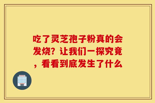 吃了灵芝孢子粉真的会发烧？让我们一探究竟，看看到底发生了什么