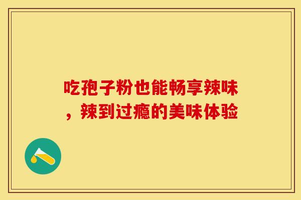 吃孢子粉也能畅享辣味，辣到过瘾的美味体验
