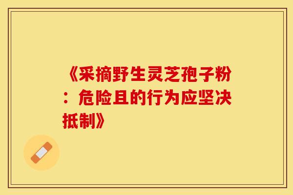 《采摘野生灵芝孢子粉：危险且的行为应坚决抵制》