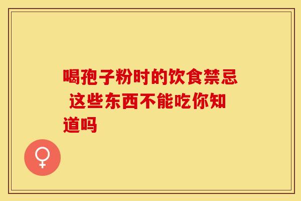 喝孢子粉时的饮食禁忌 这些东西不能吃你知道吗