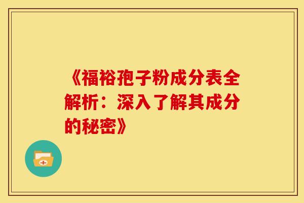 《福裕孢子粉成分表全解析：深入了解其成分的秘密》