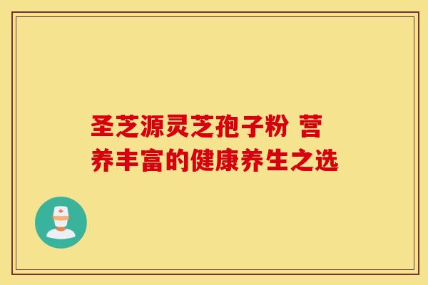 圣芝源灵芝孢子粉 营养丰富的健康养生之选 圣芝源灵芝孢子粉 营养丰富的健康养生之选