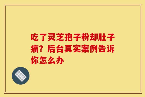 吃了灵芝孢子粉却肚子痛？后台真实案例告诉你怎么办