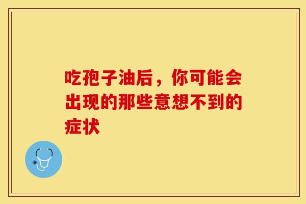 吃孢子油后，你可能会出现的那些意想不到的症状