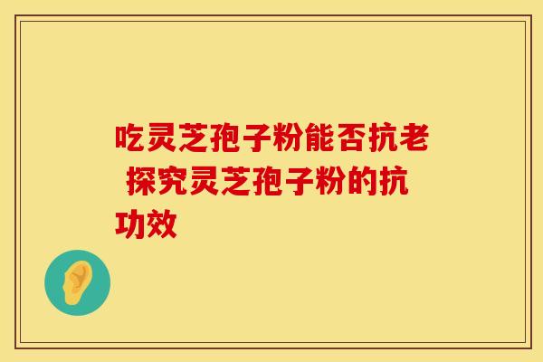 吃灵芝孢子粉能否抗老 探究灵芝孢子粉的抗功效