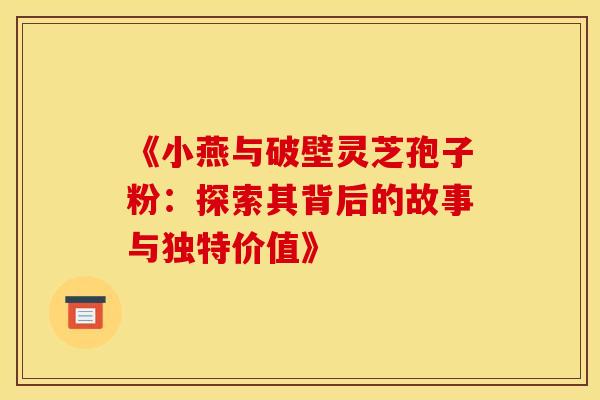 《小燕与破壁灵芝孢子粉：探索其背后的故事与独特价值》