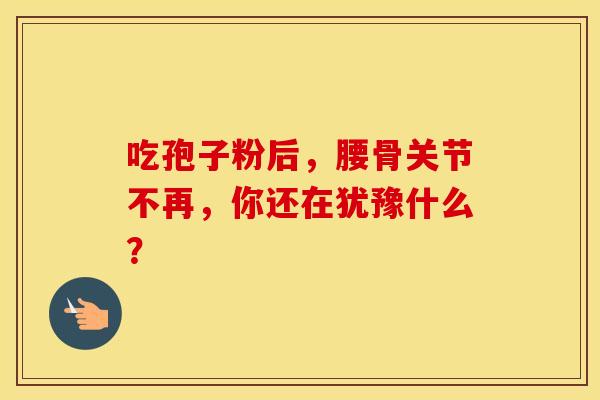 吃孢子粉后，腰骨关节不再，你还在犹豫什么？