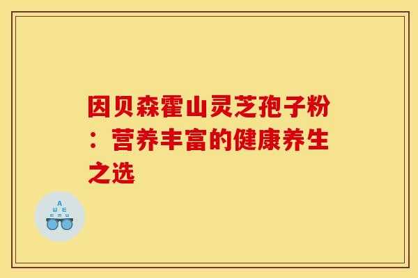因贝森霍山灵芝孢子粉：营养丰富的健康养生之选