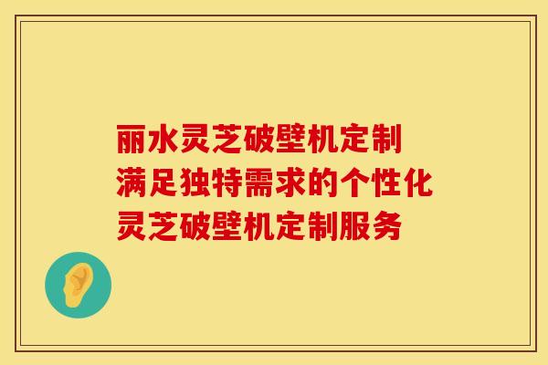 丽水灵芝破壁机定制 满足独特需求的个性化灵芝破壁机定制服务