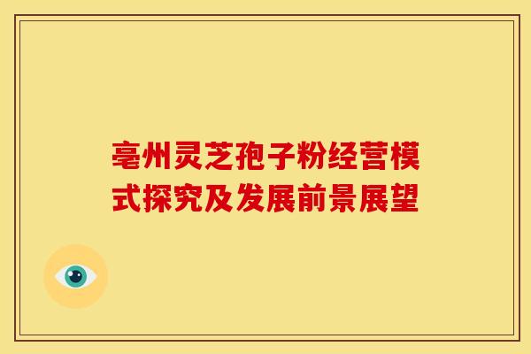 亳州灵芝孢子粉经营模式探究及发展前景展望