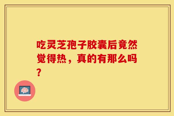 吃灵芝孢子胶囊后竟然觉得热，真的有那么吗？