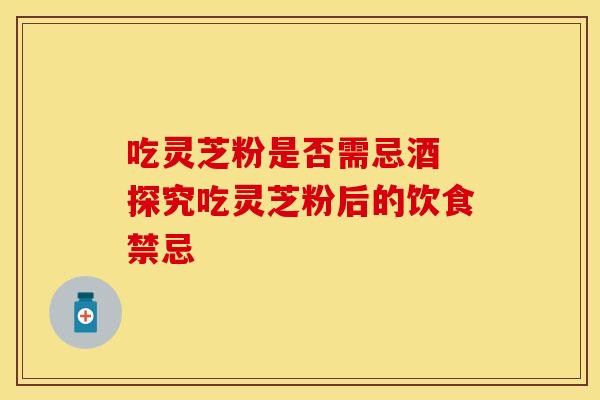 吃灵芝粉是否需忌酒 探究吃灵芝粉后的饮食禁忌