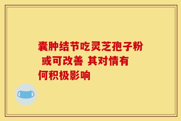 囊肿结节吃灵芝孢子粉 或可改善 其对情有何积极影响