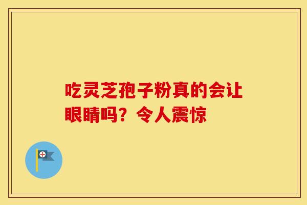 吃灵芝孢子粉真的会让眼睛吗？令人震惊