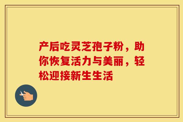 产后吃灵芝孢子粉，助你恢复活力与美丽，轻松迎接新生生活