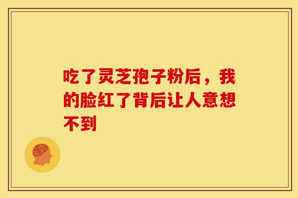 吃了灵芝孢子粉后，我的脸红了背后让人意想不到