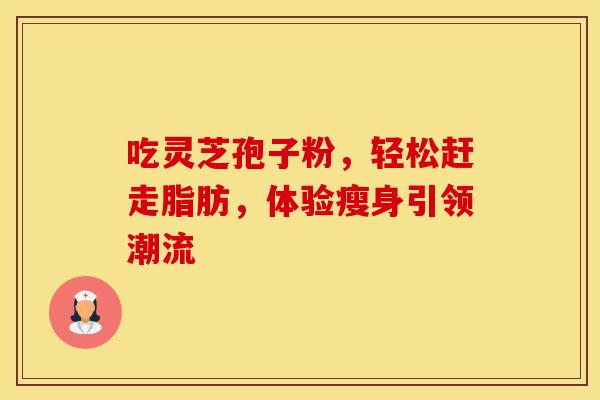 吃灵芝孢子粉，轻松赶走脂肪，体验瘦身引领潮流