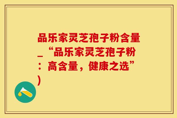 品乐家灵芝孢子粉含量_“品乐家灵芝孢子粉：高含量，健康之选”)