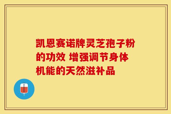 凯恩赛诺牌灵芝孢子粉的功效 增强调节身体机能的天然滋补品