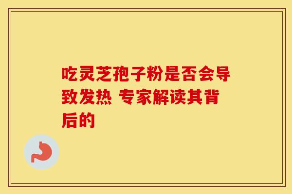 吃灵芝孢子粉是否会导致发热 专家解读其背后的