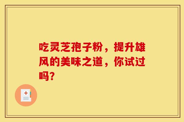 吃灵芝孢子粉，提升雄风的美味之道，你试过吗？