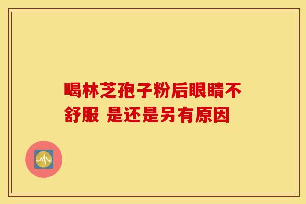 喝林芝孢子粉后眼睛不舒服 是还是另有原因