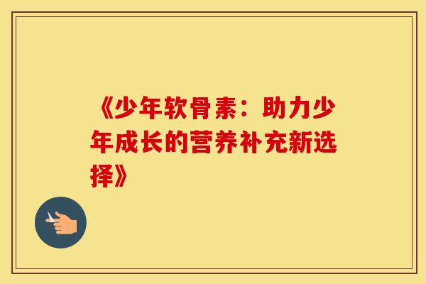 《少年软骨素：助力少年成长的营养补充新选择》