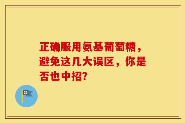 正确服用氨基葡萄糖，避免这几大误区，你是否也中招？