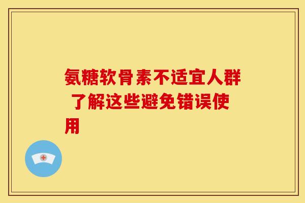 氨糖软骨素不适宜人群 了解这些避免错误使用 氨糖软骨素不适宜人群 了解这些避免错误使用