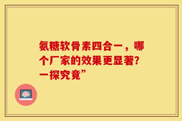 氨糖软骨素四合一，哪个厂家的效果更显著？一探究竟”