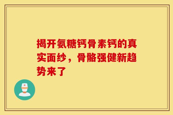 揭开氨糖钙骨素钙的真实面纱，骨骼强健新趋势来了
