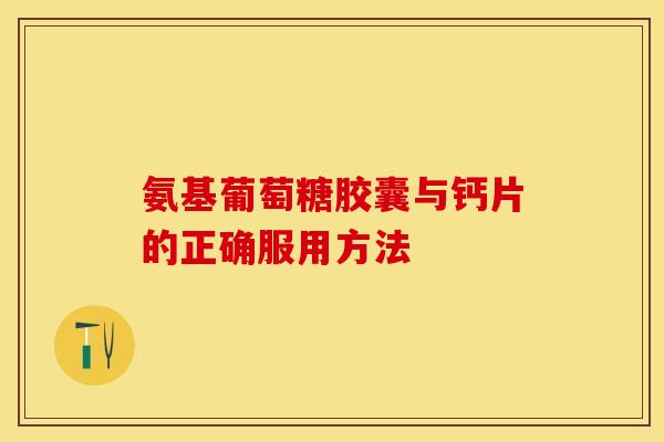 氨基葡萄糖胶囊与钙片的正确服用方法