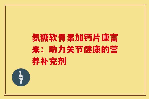 氨糖软骨素加钙片康富来:助力关节健康的营养补充剂 氨糖软骨素加钙片康富来:助力关节健康的营养补充剂