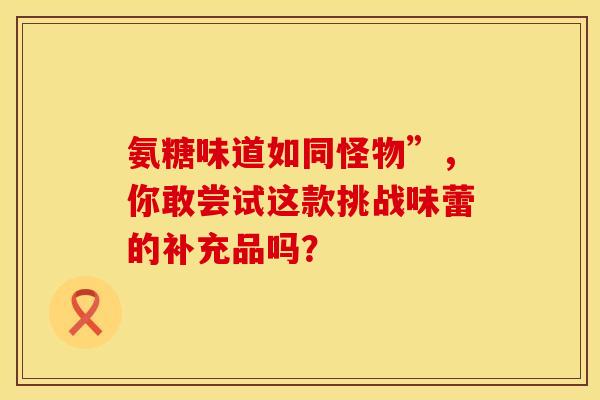 氨糖味道如同怪物”，你敢尝试这款挑战味蕾的补充品吗？