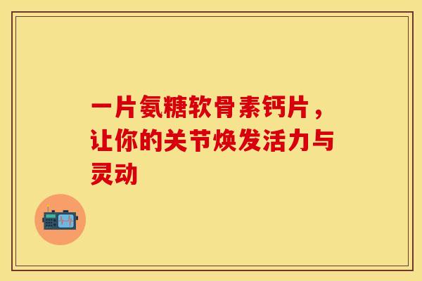 一片氨糖软骨素钙片，让你的关节焕发活力与灵动