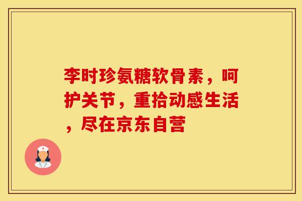 李时珍氨糖软骨素，呵护关节，重拾动感生活，尽在京东自营